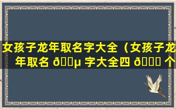 女孩子龙年取名字大全（女孩子龙年取名 🌵 字大全四 🐒 个字）